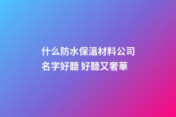什么防水保溫材料公司名字好聽 好聽又奢華-第1張-公司起名-玄機派